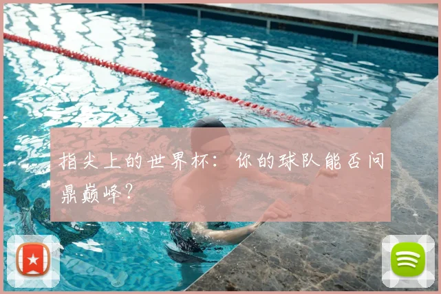 指尖上的世界杯：你的球队能否问鼎巅峰？