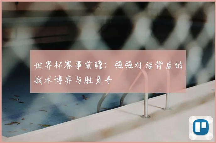 世界杯赛事前瞻：强强对话背后的战术博弈与胜负手