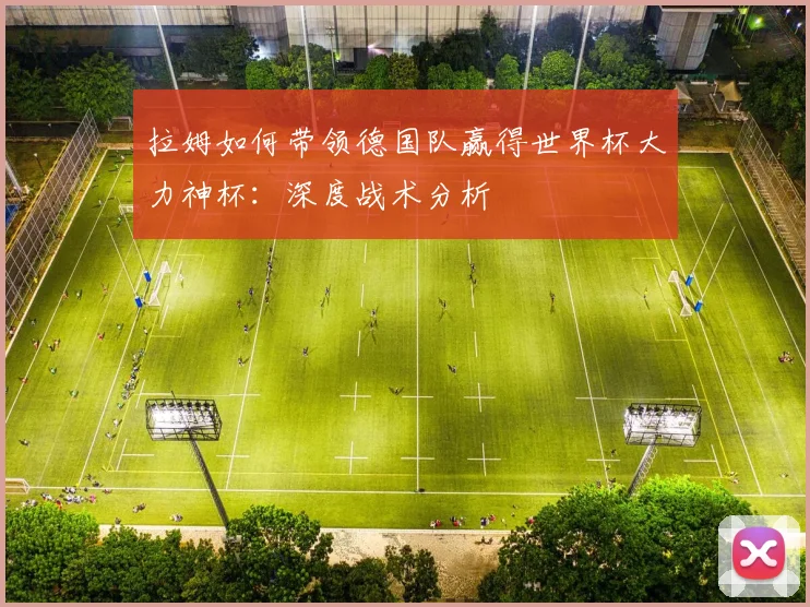 拉姆如何带领德国队赢得世界杯大力神杯：深度战术分析