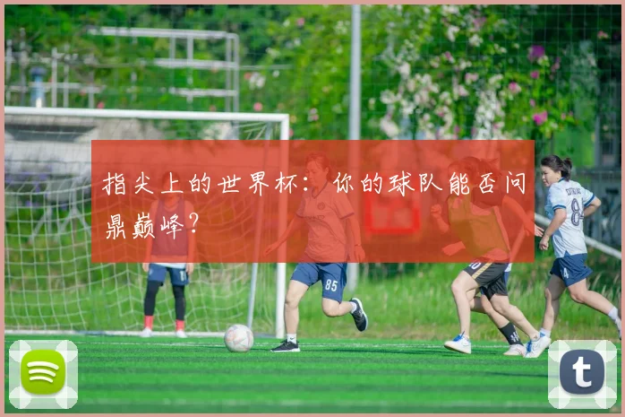 指尖上的世界杯：你的球队能否问鼎巅峰？
