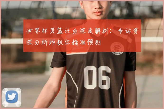 世界杯男篮让分深度解析：专访资深分析师教你精准预测