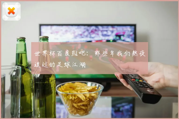 世界杯百度贴吧：那些年我们熬夜追过的足球江湖