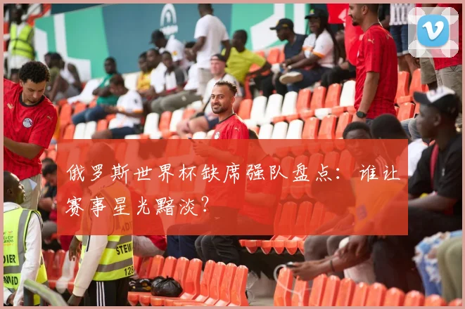 俄罗斯世界杯缺席强队盘点：谁让赛事星光黯淡？