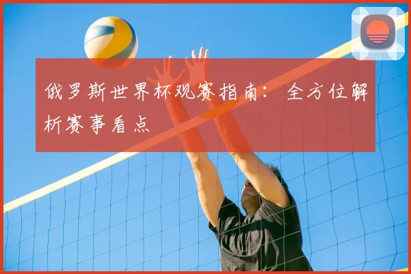 俄罗斯世界杯观赛指南：全方位解析赛事看点