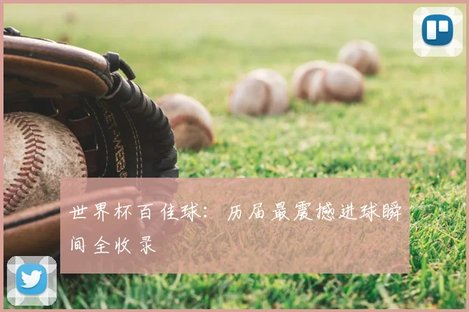 世界杯百佳球：历届最震撼进球瞬间全收录