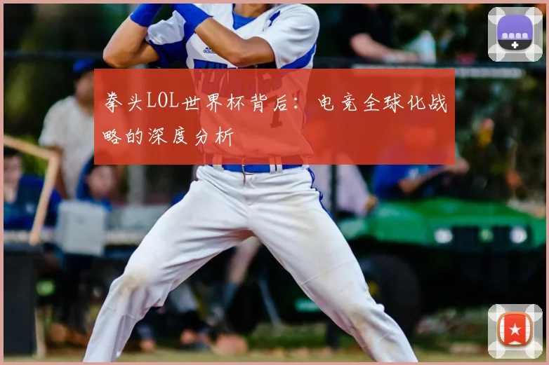 拳头LOL世界杯背后：电竞全球化战略的深度分析