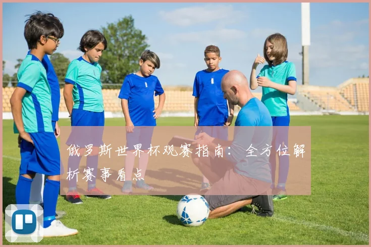 俄罗斯世界杯观赛指南：全方位解析赛事看点