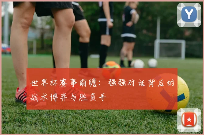 世界杯赛事前瞻：强强对话背后的战术博弈与胜负手