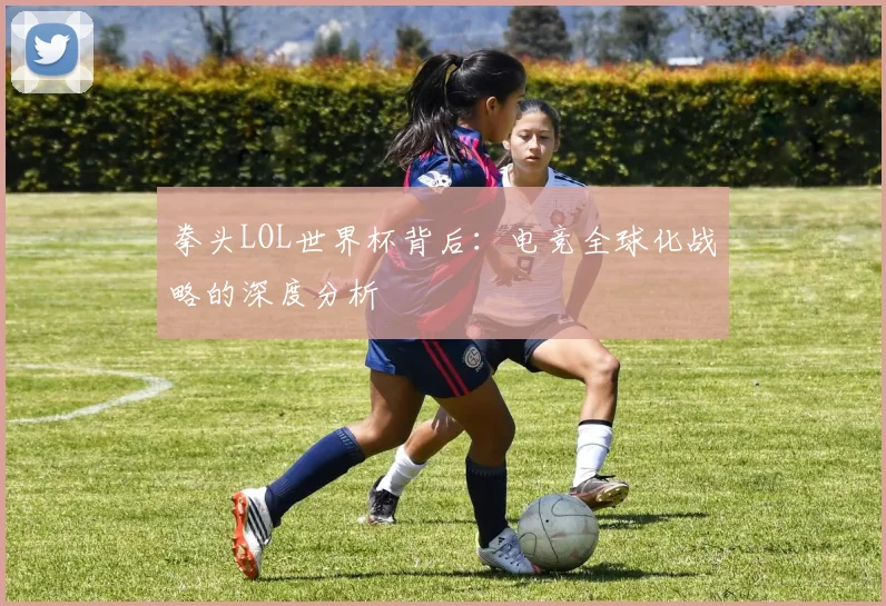 拳头LOL世界杯背后：电竞全球化战略的深度分析