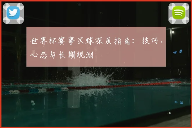 世界杯赛事买球深度指南：技巧、心态与长期规划