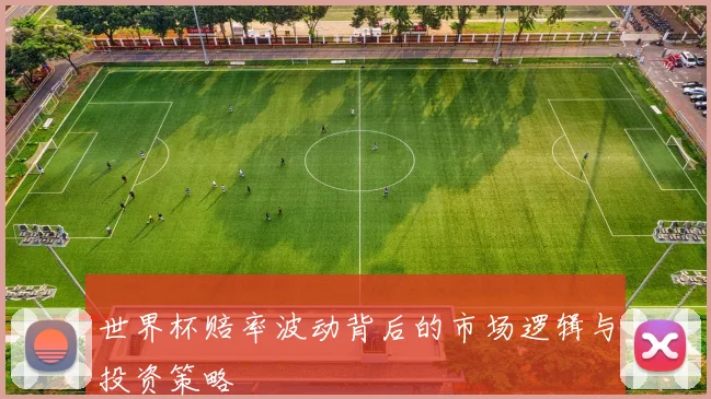 世界杯赔率波动背后的市场逻辑与投资策略