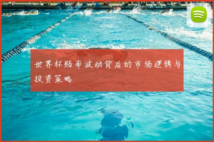 世界杯赔率波动背后的市场逻辑与投资策略