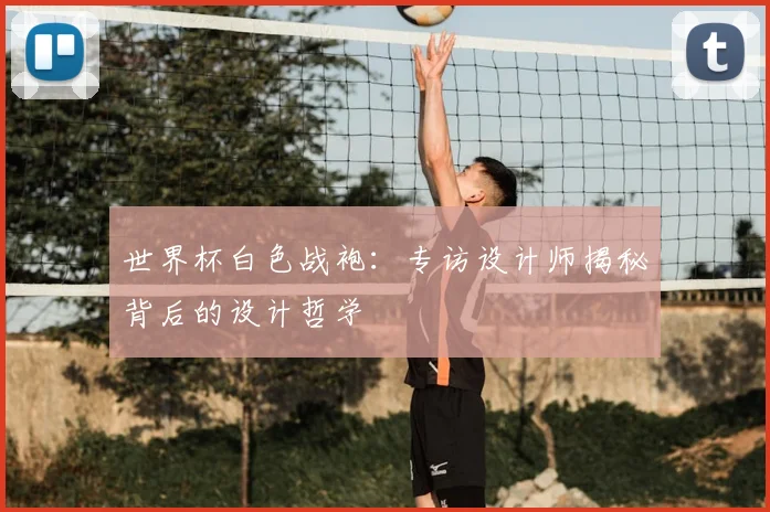 世界杯白色战袍：专访设计师揭秘背后的设计哲学
