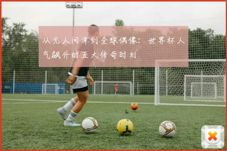 从无人问津到全球偶像：世界杯人气飙升的五大传奇时刻