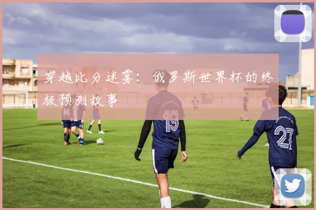 穿越比分迷雾：俄罗斯世界杯的终极预测故事