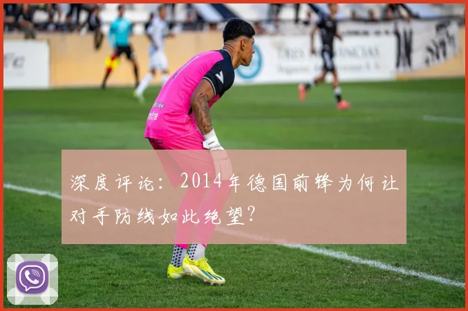 深度评论：2014年德国前锋为何让对手防线如此绝望？
