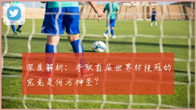 深度解析：夺取首届世界杯桂冠的究竟是何方神圣？
