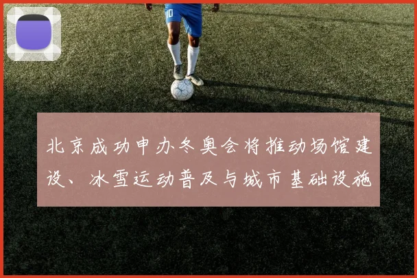 北京成功申办冬奥会将推动场馆建设、冰雪运动普及与城市基础设施升级