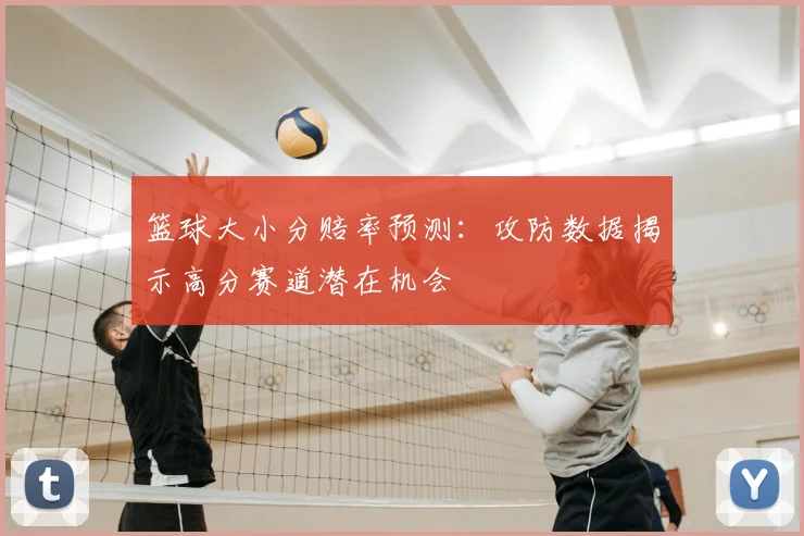 篮球大小分赔率预测：攻防数据揭示高分赛道潜在机会