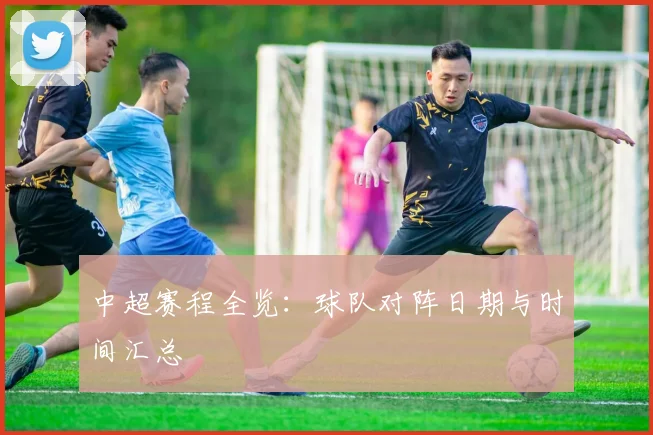 中超赛程全览：球队对阵日期与时间汇总
