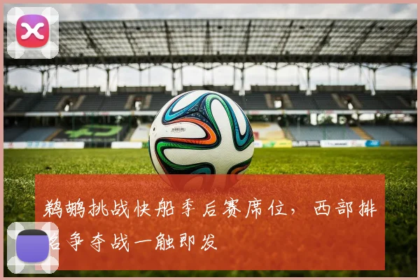 鹈鹕挑战快船季后赛席位，西部排名争夺战一触即发