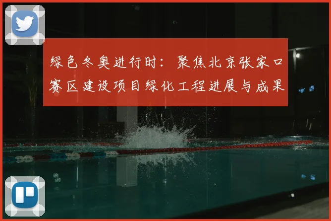 绿色冬奥进行时：聚焦北京张家口赛区建设项目绿化工程进展与成果