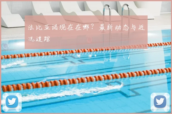 法比亚诺现在在哪？最新动态与近况追踪