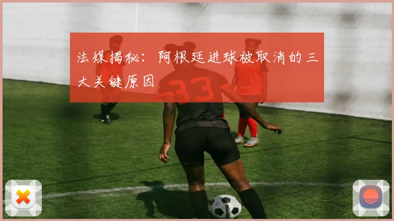 法媒揭秘:阿根廷进球被取消的三大关键原因