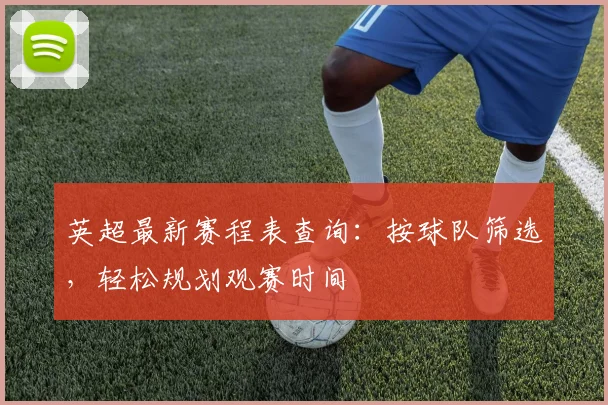 英超最新赛程表查询：按球队筛选，轻松规划观赛时间
