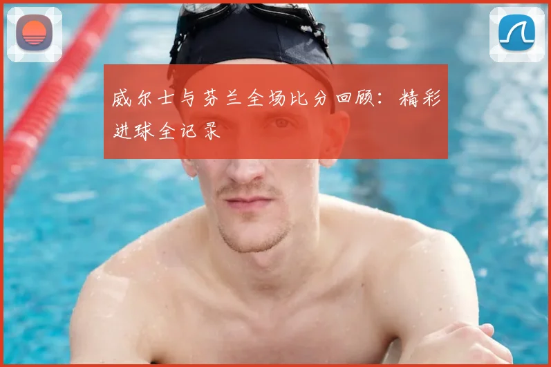 威尔士与芬兰全场比分回顾：精彩进球全记录