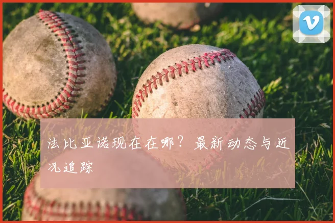 法比亚诺现在在哪？最新动态与近况追踪