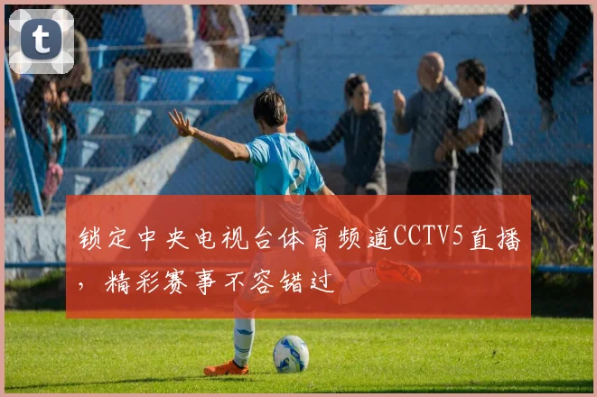 锁定中央电视台体育频道CCTV5直播，精彩赛事不容错过