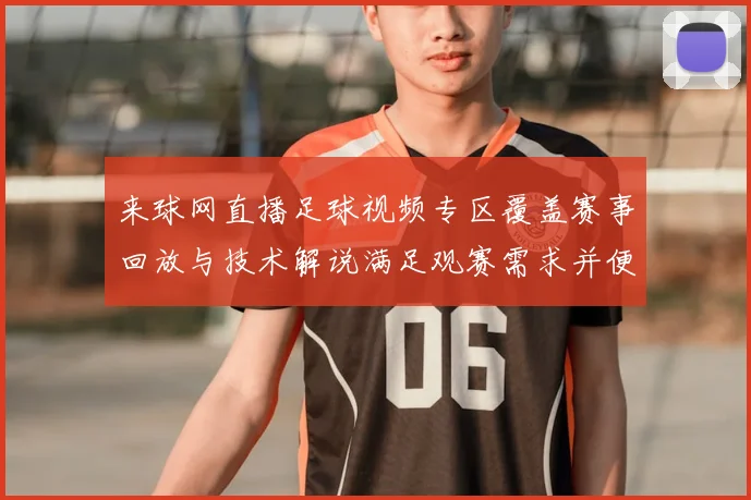 来球网直播足球视频专区覆盖赛事回放与技术解说满足观赛需求并便于赛后跟进