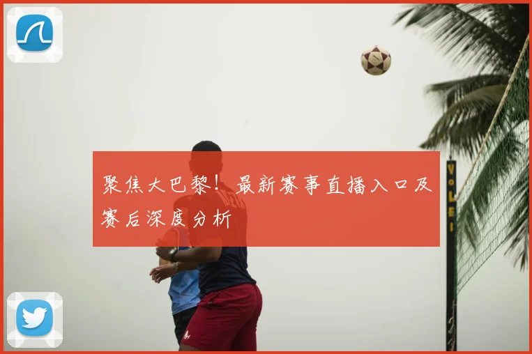 聚焦大巴黎！最新赛事直播入口及赛后深度分析