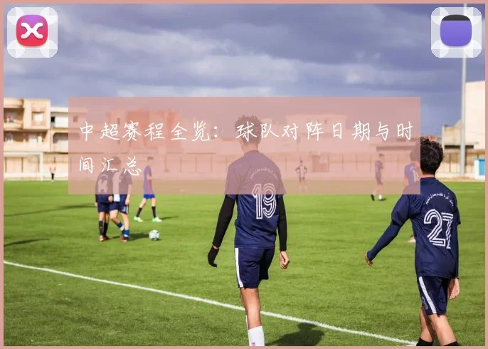 中超赛程全览：球队对阵日期与时间汇总