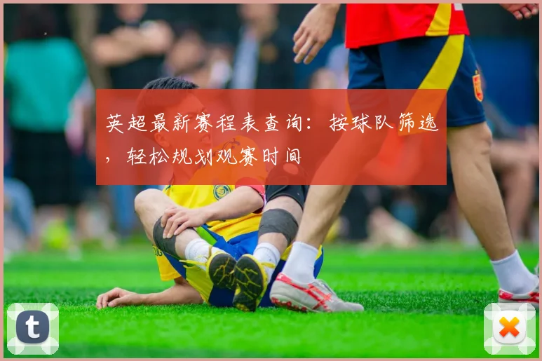 英超最新赛程表查询：按球队筛选，轻松规划观赛时间