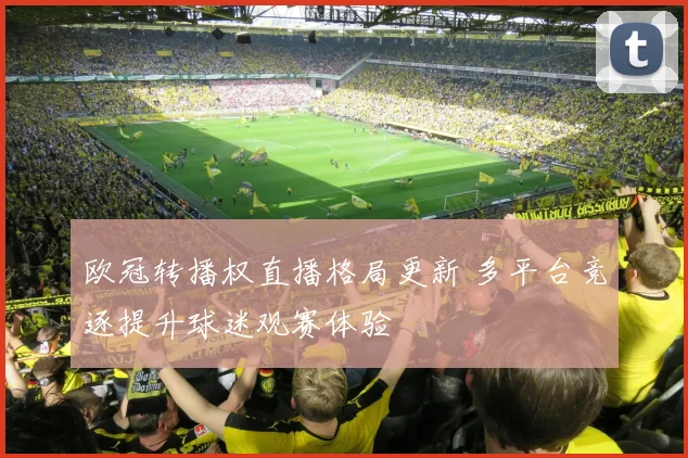 欧冠转播权直播格局更新 多平台竞逐提升球迷观赛体验