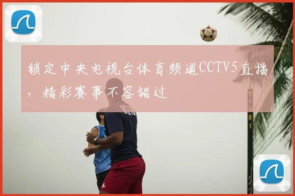 锁定中央电视台体育频道CCTV5直播,精彩赛事不容错过