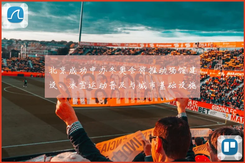 北京成功申办冬奥会将推动场馆建设、冰雪运动普及与城市基础设施升级